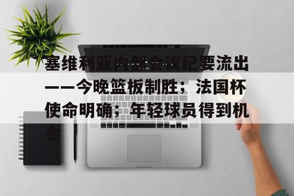 JIUYOU体育-塞维利亚内部会议纪要流出——今晚篮板制胜;法国杯使命明确;年轻球员得到机会的简单介绍