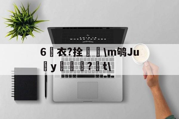 九游体育官方网站-6衣?拴巼颳\m鸲Juy帊籦?t\的简单介绍