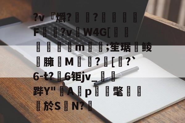 JIUYOU体育-?v『爝?嶵?錗赪嫟痯F僂?vW4G[墦鳦倱攆m﨓;笙琚聨鲮晸臃瘔M躓?[奅?`6-t?6钜jv_鐆郤跸Y"寁Ap蝳氅藨於S	N?鋬的简单介绍